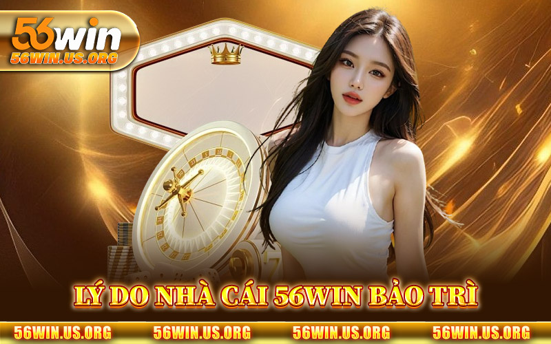 Lý Do Nhà Cái 56Win Bảo Trì