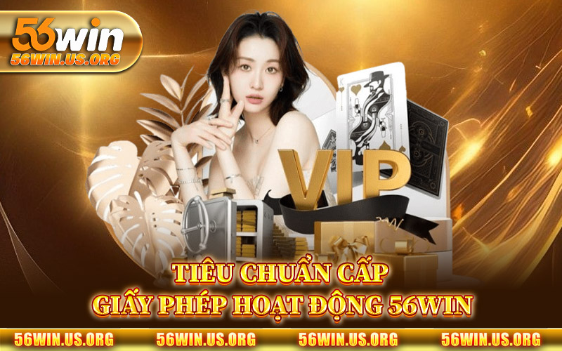 Tiêu Chuẩn Cấp Giấy Phép Hoạt Động 56Win